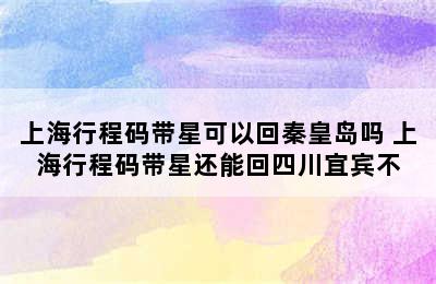 上海行程码带星可以回秦皇岛吗 上海行程码带星还能回四川宜宾不